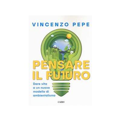 Vincenzo Pepe Pensare il futuro. Dare vita a un nuovo modello di ambientalismo Vincenzo Pepe Pensare il futuro. Dare vita a un nuovo modello di ambientalismo