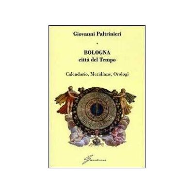 Giovanni Paltrinieri Bologna, città del tempo. Calendario, meridiane, orologi Giovanni Paltrinieri Bologna, città del tempo. Calendario, meridiane, orologi