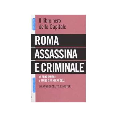 Roma assassina e criminale. Il libro nero della capitale. 70 anni di delitti e misteri Roma assassina e criminale. Il libro nero della capitale. 70 anni di delitti e misteri