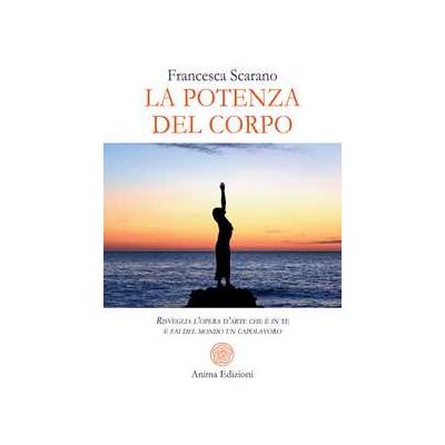Francesca Scarano La potenza del corpo. Risveglia l’opera d’arte che è in te e fai del mondo un capolavoro Francesca Scarano La potenza del corpo. Risveglia l’opera d’arte che è in te e fai del mondo un capolavoro