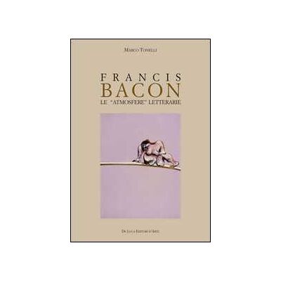 Marco Tonelli Francis Bacon. Le atmosfere letterarie. Ediz. illustrata Marco Tonelli Francis Bacon. Le atmosfere letterarie. Ediz. illustrata