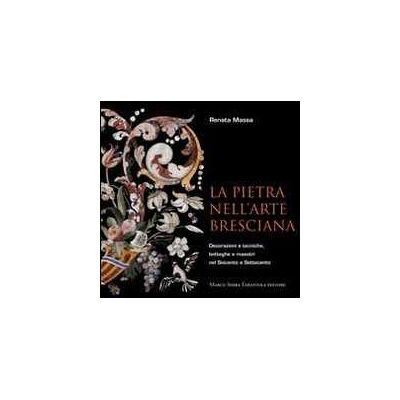 Renata Massa La pietra nell'arte bresciana. Decorazioni e tecniche, botteghe e maestri nel Seicento e Settecento Renata Massa La pietra nell'arte bresciana. Decorazioni e tecniche, botteghe e maestri nel Seicento e Settecento