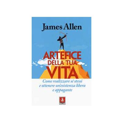 James Allen Artefice della tua vita. Come realizzare sé stessi e ottenere un'esistenza libera e appagante James Allen Artefice della tua vita. Come realizzare sé stessi e ottenere un'esistenza libera e appagante
