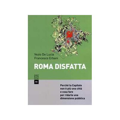 Francesco Erbani;Vezio De Lucia Roma disfatta. Perché la Capitale non è più una città e cosa fare per ridarle una dimensione pubblica Francesco Erbani;Vezio De Lucia Roma disfatta. Perché la Capitale non è più una città e cosa fare per ridarle una dimensione pubblica