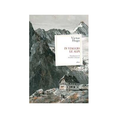 Victor Hugo In viaggio. Le Alpi Victor Hugo In viaggio. Le Alpi
