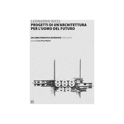 Leonardo Ricci. Progetti di un'architettura per l'uomo del futuro Un libro perduto e ritrovato 1967/2019 Leonardo Ricci. Progetti di un'architettura per l'uomo del futuro Un libro perduto e ritrovato 1967/2019