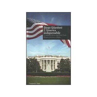 Diego Gilardoni L' America indispensabile. La politica estera degli Stati Uniti. Passato, presente e futuro Diego Gilardoni L' America indispensabile. La politica estera degli Stati Uniti. Passato, presente e futuro