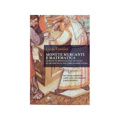 Lucia Travaini Monete, mercanti e matematica. Le monete medievali nei trattati di aritmetica e nei libri di mercatura. Ediz. ampliata Lucia Travaini Monete, mercanti e matematica. Le monete medievali nei trattati di aritmetica e nei libri di mercatura. Ediz. ampliata