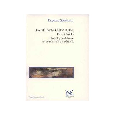 Eugenio Spedicato La strana creatura del caos. Idee e figure del male nel pensiero della modernità Eugenio Spedicato La strana creatura del caos. Idee e figure del male nel pensiero della modernità