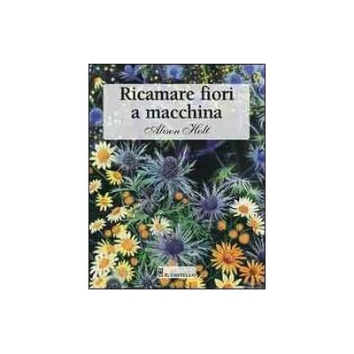 Alison Holt Ricamare fiori a macchina. Ediz. illustrata Alison Holt Ricamare fiori a macchina. Ediz. illustrata