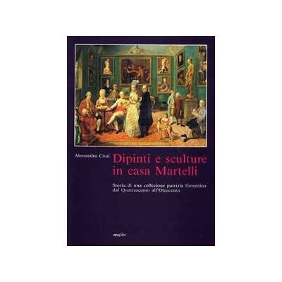 Alessandra Civai Dipinti e sculture in casa Martelli. Storia di una collezione patrizia fiorentina dal Quattrocento all'Ottocento Alessandra Civai Dipinti e sculture in casa Martelli. Storia di una collezione patrizia fiorentina dal Quattrocento all'Ottocento
