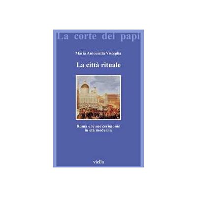 Maria Antonietta Visceglia La città rituale. Roma e le sue cerimonie in età moderna Maria Antonietta Visceglia La città rituale. Roma e le sue cerimonie in età moderna