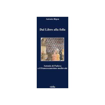 Antonio Rigon Dal libro alla folla. Antonio di Padova e il francescanesimo medievale Antonio Rigon Dal libro alla folla. Antonio di Padova e il francescanesimo medievale