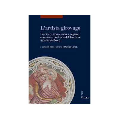L' artista girovago. Forestieri, avventurieri, emigranti e missionari nell'arte del Trecento in Italia del Nord L' artista girovago. Forestieri, avventurieri, emigranti e missionari nell'arte del Trecento in Italia del Nord