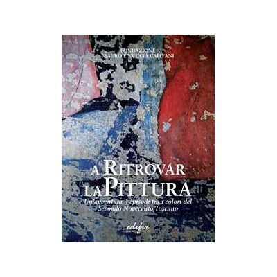 A ritrovar la pittura. Un'avventura a episodi tra i colori del secondo Novecento toscano A ritrovar la pittura. Un'avventura a episodi tra i colori del secondo Novecento toscano