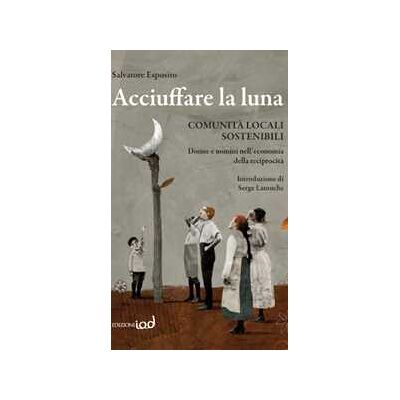 Salvatore Esposito Acciuffare la luna. Comunità locali sostenibili. Donne e uomini nell'economia della reciprocità Salvatore Esposito Acciuffare la luna. Comunità locali sostenibili. Donne e uomini nell'economia della reciprocità