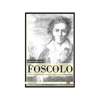 Giorgio Leonardi Ugo Foscolo. Imprese, amori e opere di un ribelle Giorgio Leonardi Ugo Foscolo. Imprese, amori e opere di un ribelle