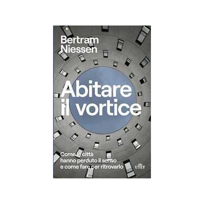 Bertram Maria Niessen Abitare il vortice. Come le città hanno perduto il senso e come fare per ritrovarlo Bertram Maria Niessen Abitare il vortice. Come le città hanno perduto il senso e come fare per ritrovarlo