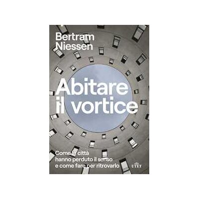 Abitare il vortice. Come le città hanno perduto il senso e come fare per ritrovarlo Abitare il vortice. Come le città hanno perduto il senso e come fare per ritrovarlo