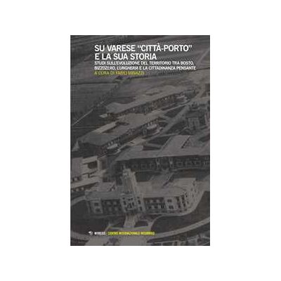Su Varese «città-porto» e la sua storia. Studi sull’evoluzione del territorio tra Bosto, Bizzozero, l’Ungheria e la cittadinanza pensante Su Varese «città-porto» e la sua storia. Studi sull’evoluzione del territorio tra Bosto, Bizzozero, l’Ungheria e la cittadinanza pensante