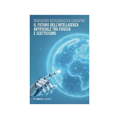 Marianna Bergamaschi Ganapini Il futuro dell'intelligenza artificiale tra fiducia e scetticismo Marianna Bergamaschi Ganapini Il futuro dell'intelligenza artificiale tra fiducia e scetticismo