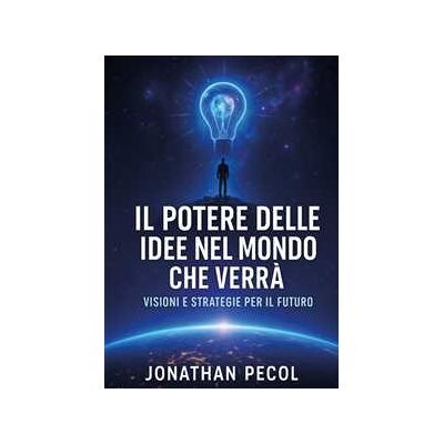 Jonathan Pecol Il potere delle idee nel mondo che verrà. Visioni e strategie per il futuro Jonathan Pecol Il potere delle idee nel mondo che verrà. Visioni e strategie per il futuro