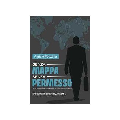 Angelo Ponzetta Senza mappa, senza permesso. Come ho costruito una vita globale tra rifiuti e rinascite Angelo Ponzetta Senza mappa, senza permesso. Come ho costruito una vita globale tra rifiuti e rinascite