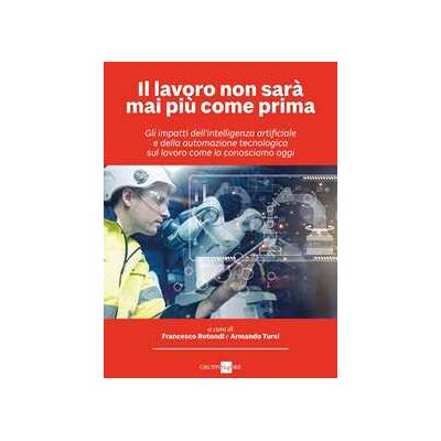 Il lavoro non sarà mai più come prima. Gli impatti dell'intelligenza artificiale e della automazione tecnologica sul lavoro come lo conosciamo oggi Il lavoro non sarà mai più come prima. Gli impatti dell'intelligenza artificiale e della automazione tecnologica sul lavoro come lo conosciamo oggi
