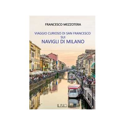 Francesco Mezzotera Viaggio curioso di san Francesco sui Navigli di Milano. Dal lago Maggiore al tetto del Duomo Francesco Mezzotera Viaggio curioso di san Francesco sui Navigli di Milano. Dal lago Maggiore al tetto del Duomo