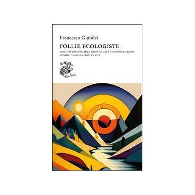 Francesco Giubilei Follie ecologiste. Come l'ambientalismo ideologico e l'Unione europea condizionano la nostra vita Francesco Giubilei Follie ecologiste. Come l'ambientalismo ideologico e l'Unione europea condizionano la nostra vita