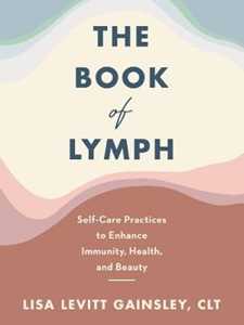 Lisa Levitt Gainsley The Book of Lymph: Self-Care Practices to Enhance Immunity, Health, and Beauty