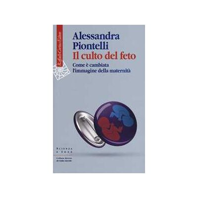 Alessandra Piontelli Il culto del feto. Come è cambiata l'immagine della maternità Alessandra Piontelli Il culto del feto. Come è cambiata l'immagine della maternità
