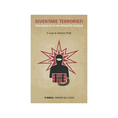 Diventare terroristi. Psicoanalisi di un progetto suicida Diventare terroristi. Psicoanalisi di un progetto suicida