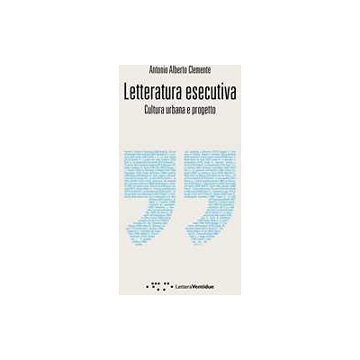 Antonio Alberto Clemente Letteratura esecutiva. Cultura urbana e progetto Antonio Alberto Clemente Letteratura esecutiva. Cultura urbana e progetto