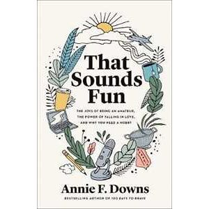 Annie F. Downs That Sounds Fun - The Joys of Being an Amateur, the Power of Falling in Love, and Why You Need a Hobby