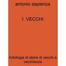 Antonio Sapienza I vecchi. Antologia di storie di vecchi e vecchiezza