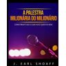 J. Earl Shoaff A palestra milionária do milionário. Como tirar tudo o que você quer da vida