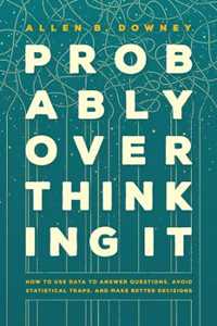 Allen B. Downey Probably Overthinking It: How to Use Data to Answer Questions, Avoid Statistical Traps, and Make Better Decisions