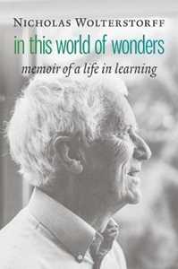 Nicholas Wolterstorff In This World of Wonders: Memoir of a Life in Learning