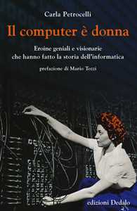 Carla Petrocelli Il computer è donna. Eroine geniali e visionarie che hanno fatto la storia dell'informatica