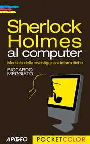 Riccardo Meggiato Sherlock Holmes al computer. Manuale delle investigazioni informatiche