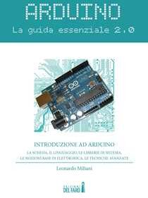 Leonardo Miliani Arduino. La guida essenziale 2.0. La scheda, il linguaggio, le librerie di sistema, le nozioni base di elettronica, le tecniche avanzate