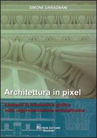 Simone Garagnani Architettura in pixel. Elementi di informatica grafica nella rappresentazione architettonica