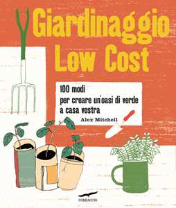 Alex Mitchell Giardinaggio low cost. 100 modi per creare un'oasi di verde a casa vostra