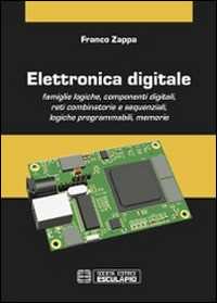 Franco Zappa Elettronica digitale. Famiglie logiche, componenti digitali, reti combinatorie e sequenziali, logiche programmabili, memorie