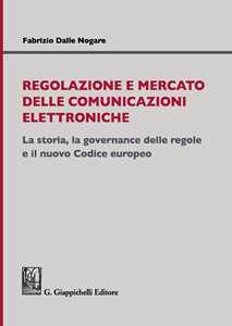 Fabrizio Dalle Nogare Regolazione e mercato delle comunicazioni elettroniche. La storia, la governance delle regole e il nuovo Codice europeo