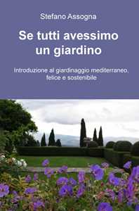 Stefano Assogna Se tutti avessimo un giardino. Introduzione al giardinaggio mediterraneo, felice e sostenibile