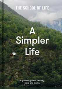 The School of Life A Simpler Life: a guide to greater serenity, ease, and clarity