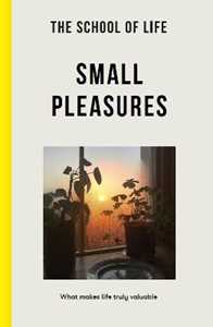 The School of Life : Small Pleasures: what makes life truly valuable