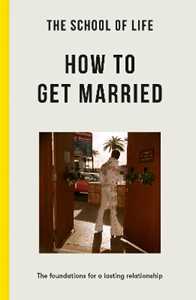 The School of Life : How to Get Married: the foundations for a lasting relationship